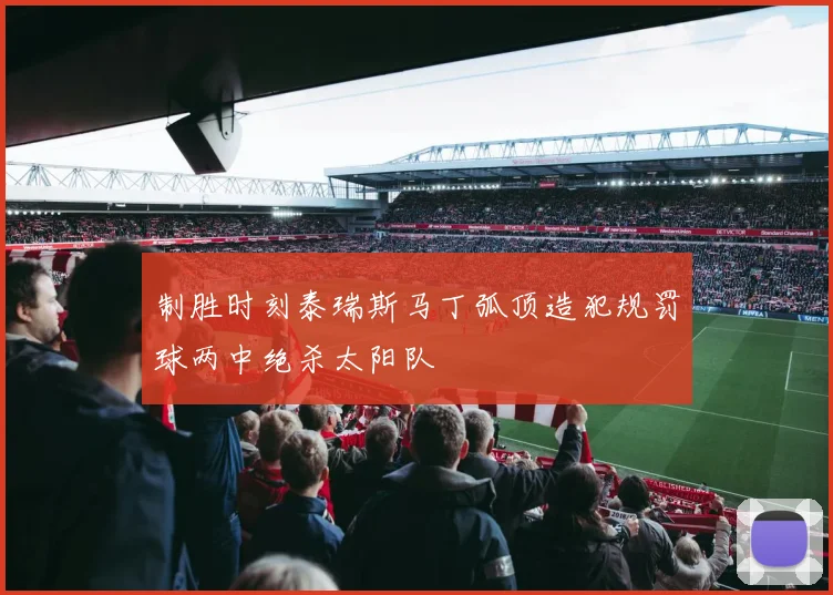 制胜时刻泰瑞斯马丁弧顶造犯规罚球两中绝杀太阳队