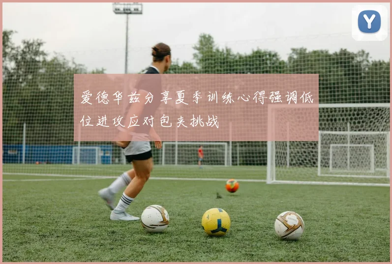 爱德华兹分享夏季训练心得强调低位进攻应对包夹挑战