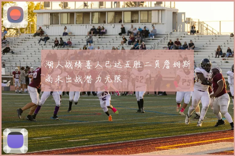 湖人战绩喜人已达五胜二负詹姆斯尚未出战潜力无限