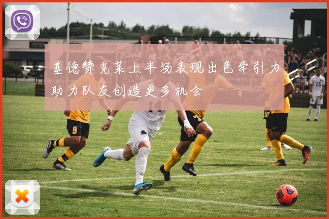 基德赞克莱上半场表现出色牵引力助力队友创造更多机会