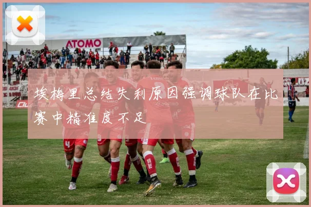 埃梅里总结失利原因强调球队在比赛中精准度不足