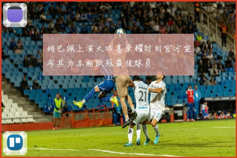 姆巴佩上演大四喜荣耀时刻官方宣布其为本轮欧冠最佳球员