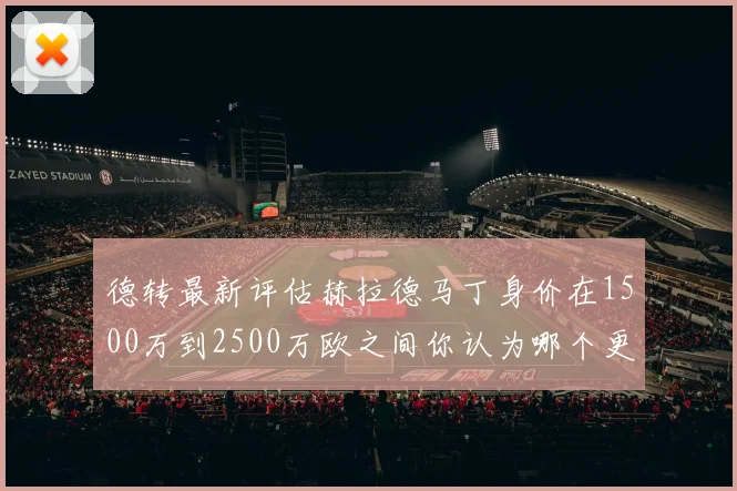 德转最新评估赫拉德马丁身价在1500万到2500万欧之间你认为哪个更合理