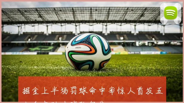掘金上半场罚球命中率惊人首发五人全中助力球队领先