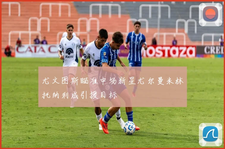 尤文图斯瞄准中场新星尤尔曼米林托纳利成引援目标