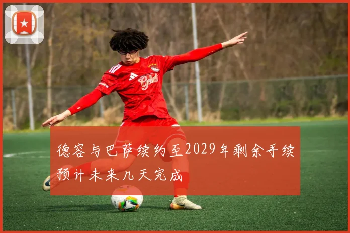 德容与巴萨续约至2029年剩余手续预计未来几天完成