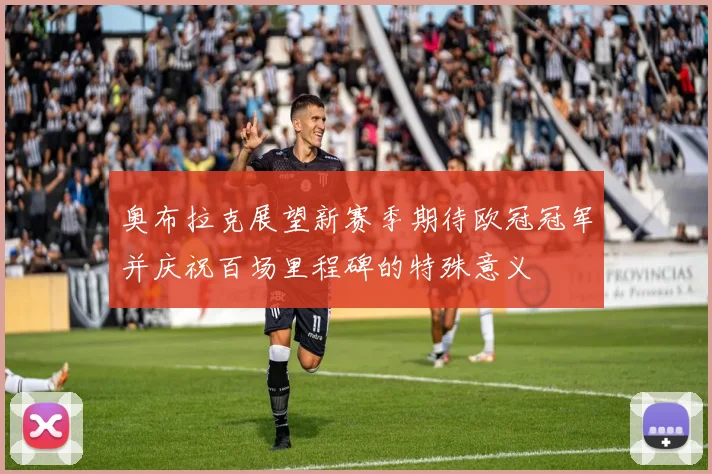 奥布拉克展望新赛季期待欧冠冠军并庆祝百场里程碑的特殊意义