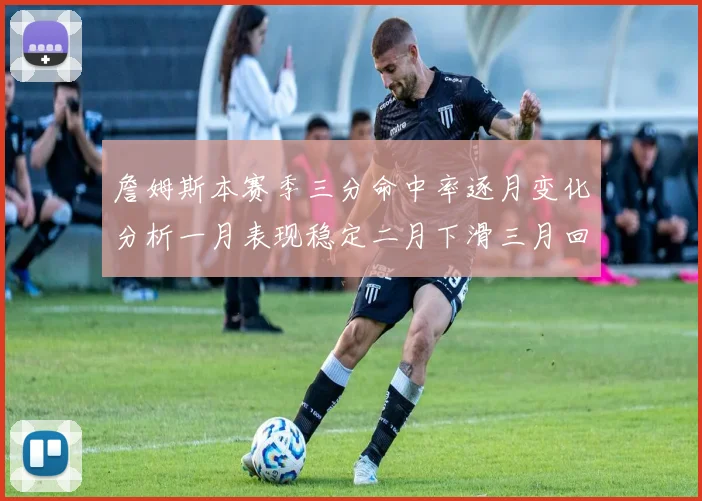 詹姆斯本赛季三分命中率逐月变化分析一月表现稳定二月下滑三月回暖