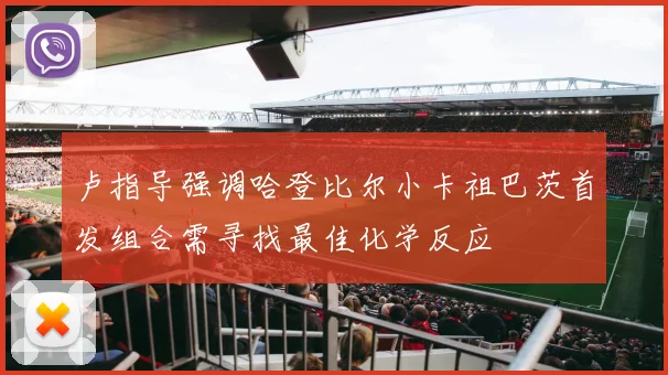 卢指导强调哈登比尔小卡祖巴茨首发组合需寻找最佳化学反应